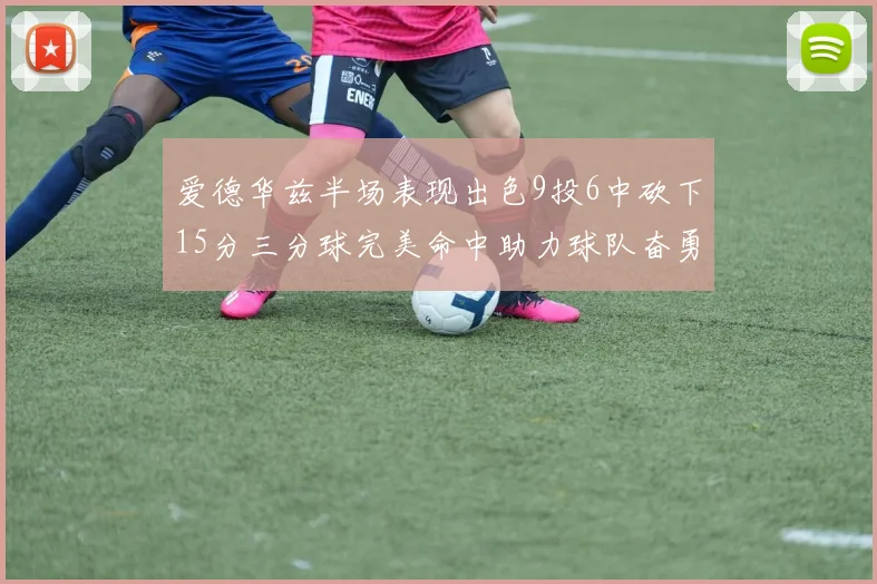 爱德华兹半场表现出色9投6中砍下15分三分球完美命中助力球队奋勇争先