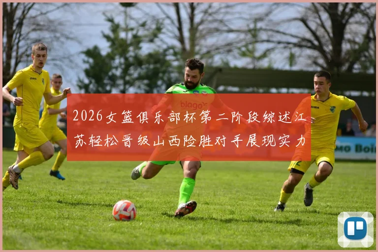 2026女篮俱乐部杯第二阶段综述江苏轻松晋级山西险胜对手展现实力