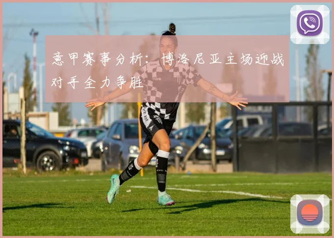 意甲赛事分析：博洛尼亚主场迎战对手全力争胜