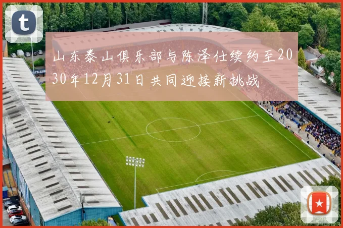山东泰山俱乐部与陈泽仕续约至2030年12月31日共同迎接新挑战