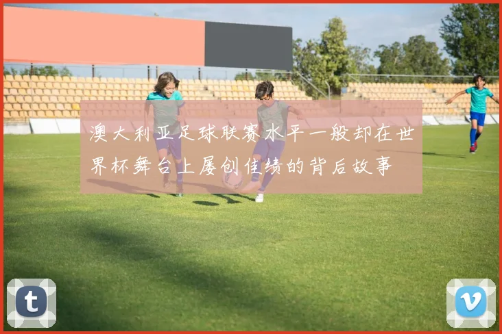 澳大利亚足球联赛水平一般却在世界杯舞台上屡创佳绩的背后故事
