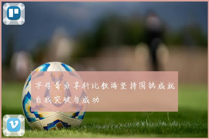 字母哥分享科比教诲坚持固执成就自我突破与成功