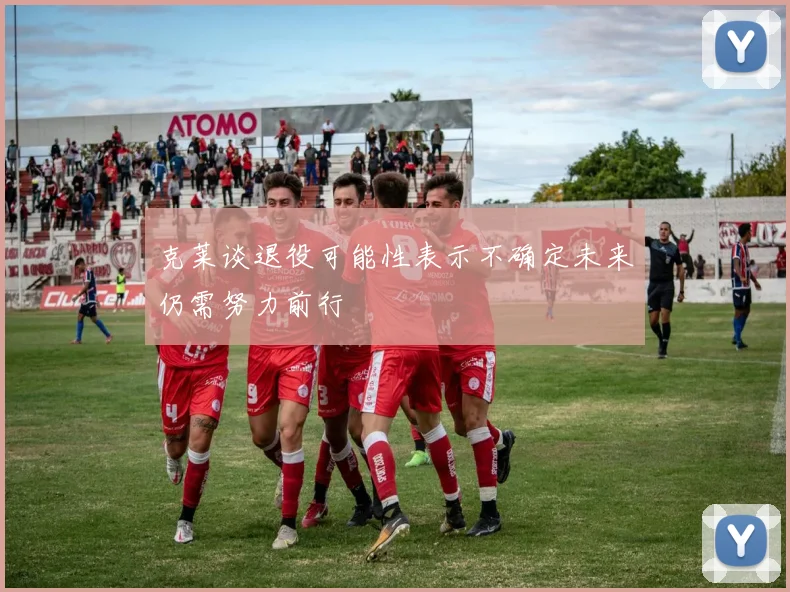 克莱谈退役可能性表示不确定未来仍需努力前行