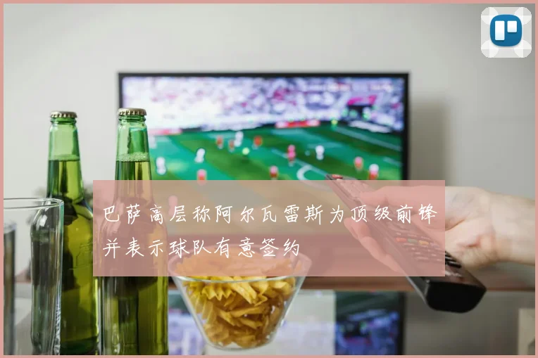 巴萨高层称阿尔瓦雷斯为顶级前锋并表示球队有意签约