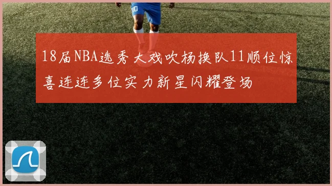 18届NBA选秀大戏吹杨换队11顺位惊喜连连多位实力新星闪耀登场