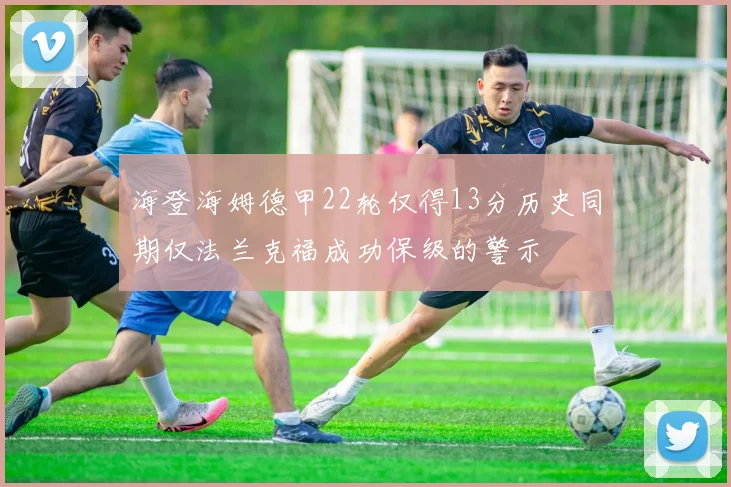 海登海姆德甲22轮仅得13分历史同期仅法兰克福成功保级的警示