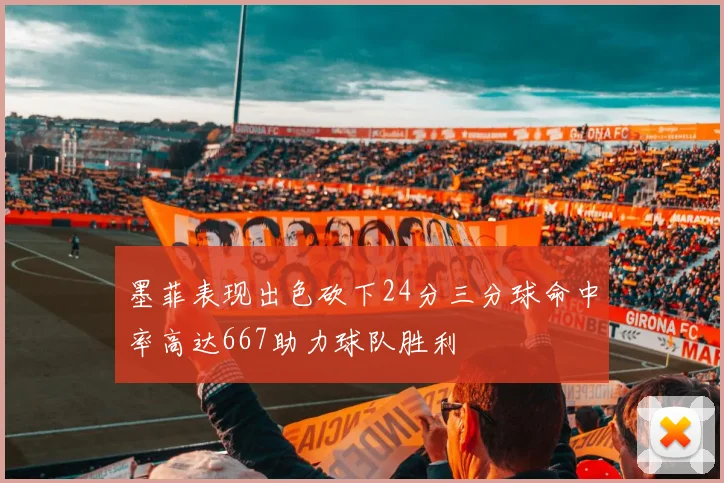 墨菲表现出色砍下24分三分球命中率高达667助力球队胜利