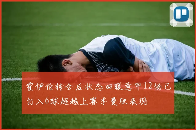 霍伊伦转会后状态回暖意甲12场已打入6球超越上赛季曼联表现