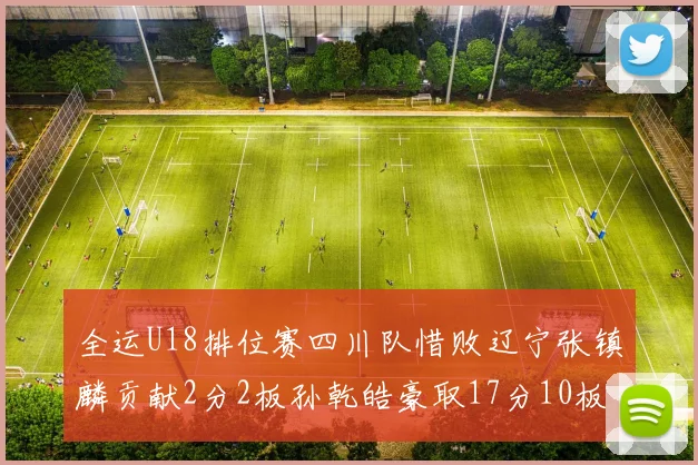 全运U18排位赛四川队惜败辽宁张镇麟贡献2分2板孙乾皓豪取17分10板7助攻
